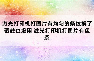 激光打印机打图片有均匀的条纹换了硒鼓也没用 激光打印机打图片有色条